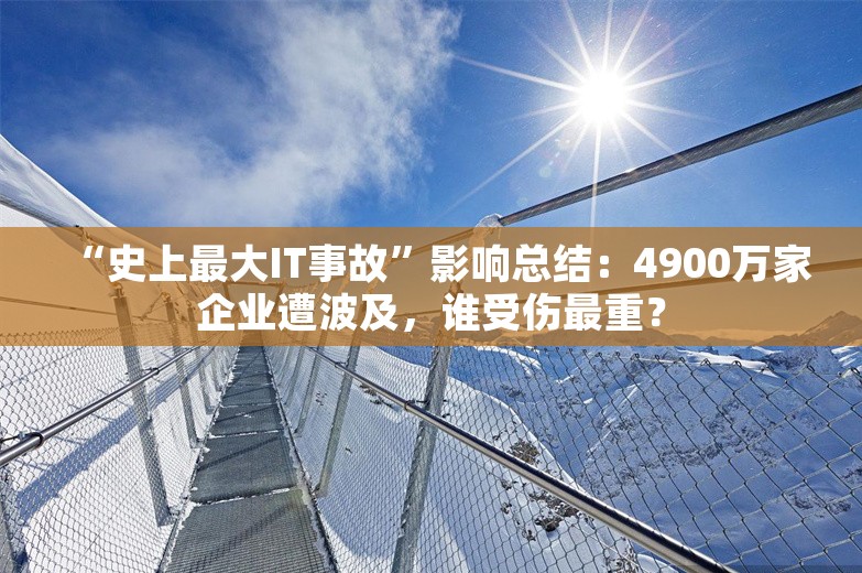 “史上最大IT事故”影响总结：4900万家企业遭波及，谁受伤最重？