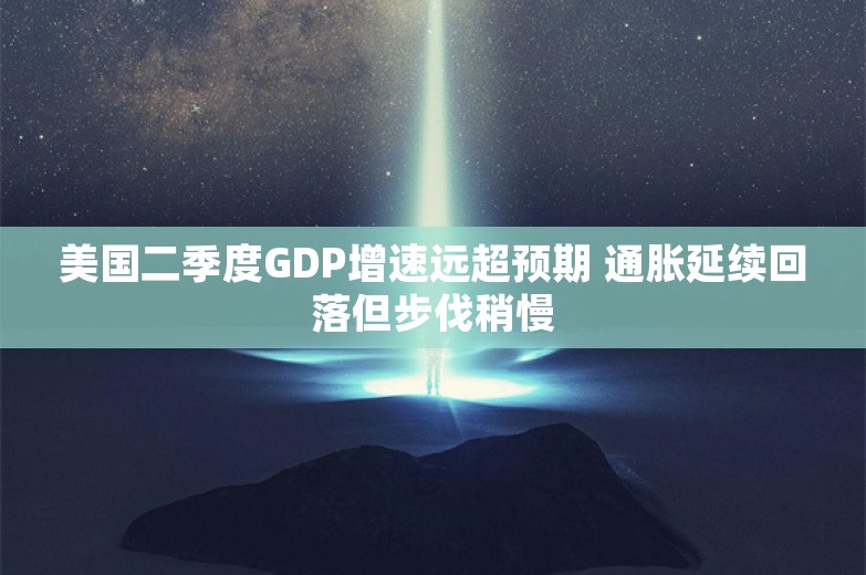 美国二季度GDP增速远超预期 通胀延续回落但步伐稍慢