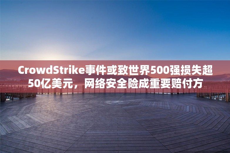 CrowdStrike事件或致世界500强损失超50亿美元，网络安全险成重要赔付方