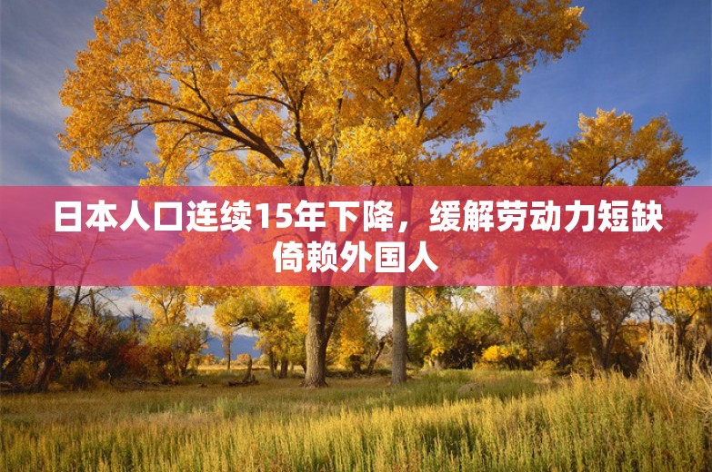 日本人口连续15年下降，缓解劳动力短缺倚赖外国人