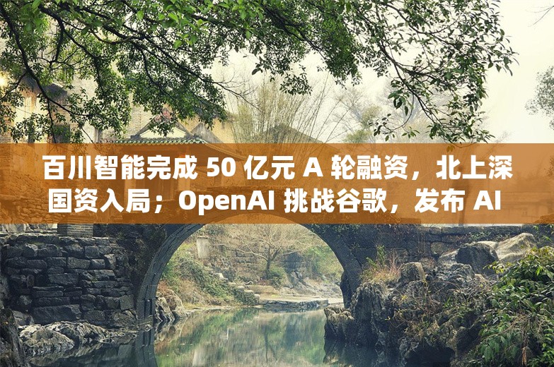 百川智能完成 50 亿元 A 轮融资，北上深国资入局；OpenAI 挑战谷歌，发布 AI 搜索 SearchGPT丨AI情报局