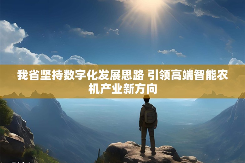 我省坚持数字化发展思路 引领高端智能农机产业新方向