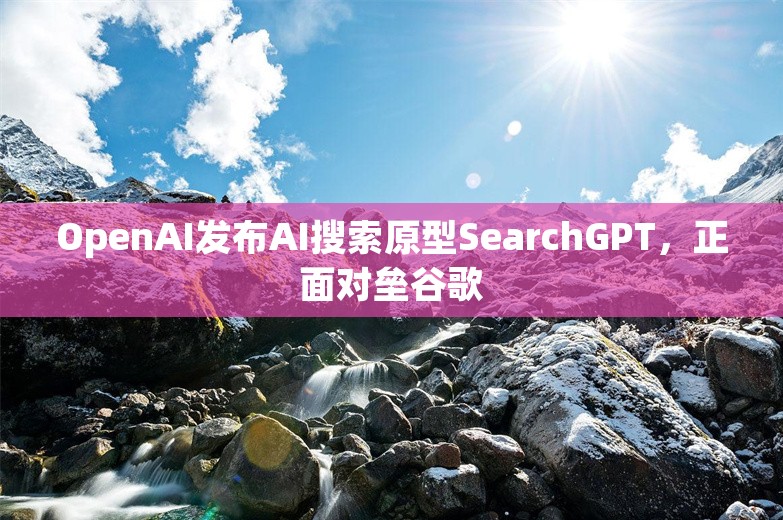 OpenAI发布AI搜索原型SearchGPT，正面对垒谷歌