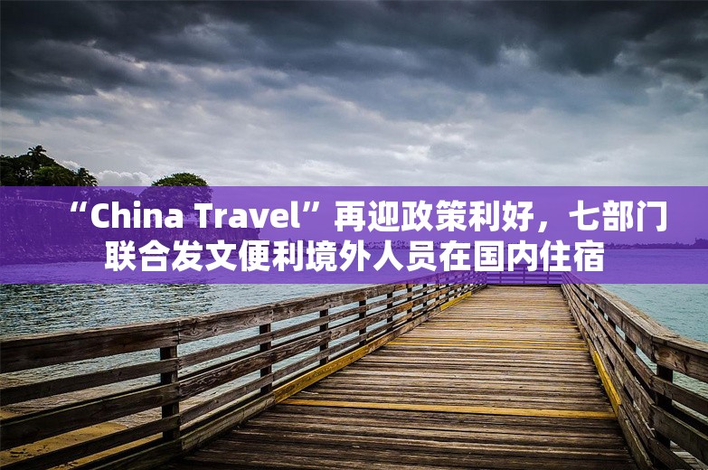 “China Travel”再迎政策利好，七部门联合发文便利境外人员在国内住宿