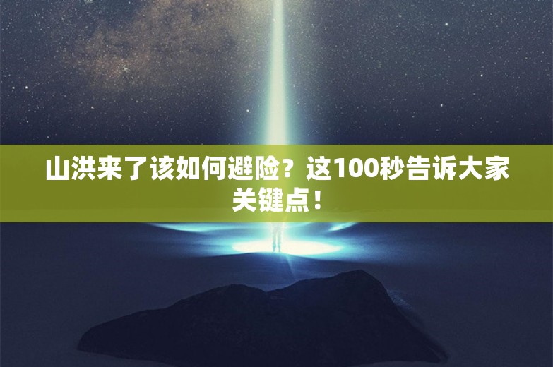 山洪来了该如何避险？这100秒告诉大家关键点！