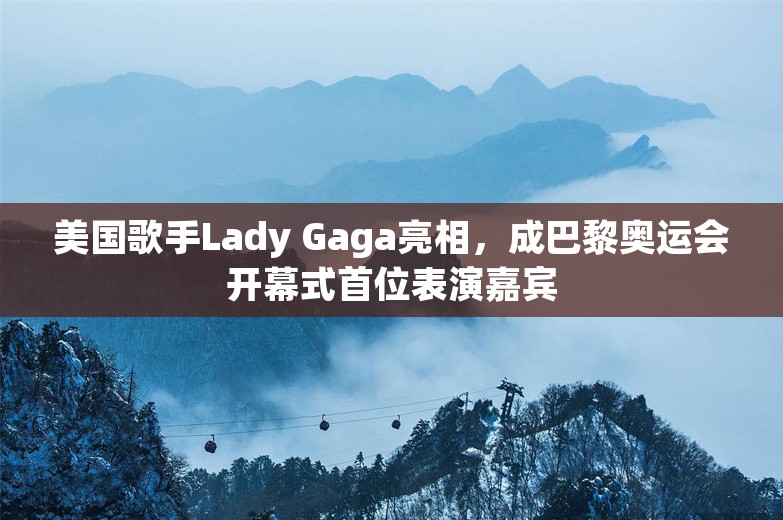 美国歌手Lady Gaga亮相，成巴黎奥运会开幕式首位表演嘉宾