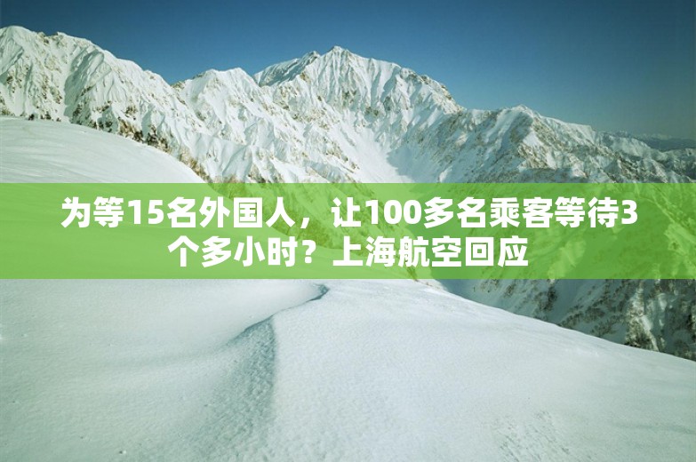 为等15名外国人，让100多名乘客等待3个多小时？上海航空回应