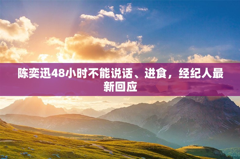 陈奕迅48小时不能说话、进食，经纪人最新回应