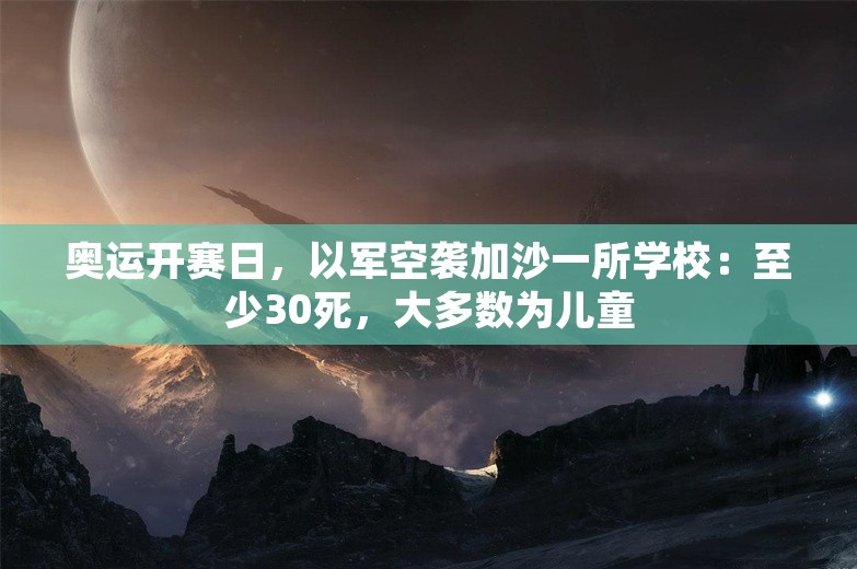 奥运开赛日，以军空袭加沙一所学校：至少30死，大多数为儿童