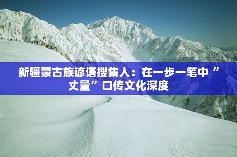 新疆蒙古族谚语搜集人：在一步一笔中“丈量”口传文化深度