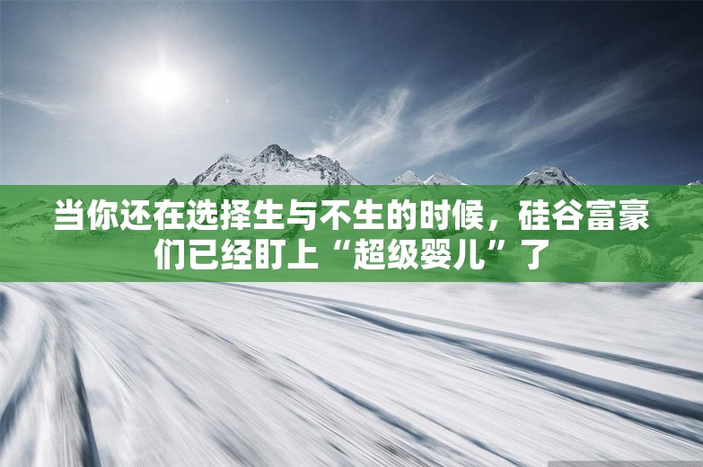 当你还在选择生与不生的时候，硅谷富豪们已经盯上“超级婴儿”了