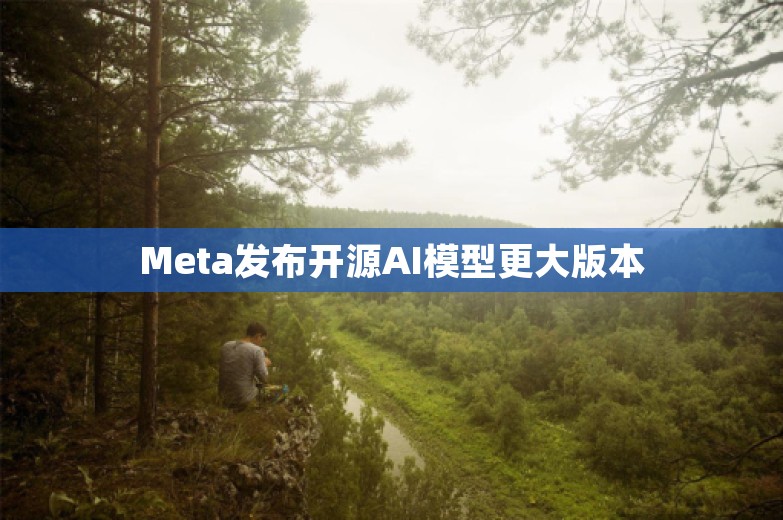 Meta发布开源AI模型更大版本