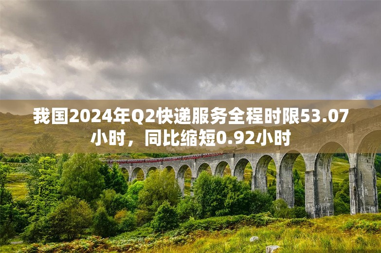 我国2024年Q2快递服务全程时限53.07小时，同比缩短0.92小时