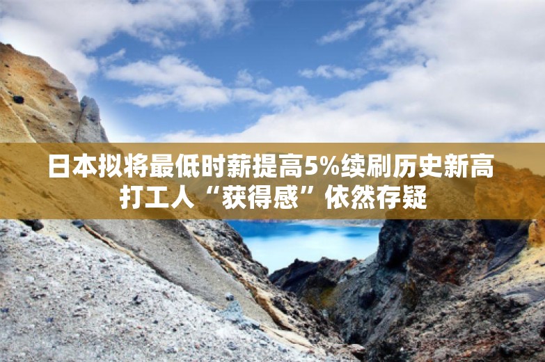 日本拟将最低时薪提高5%续刷历史新高 打工人“获得感”依然存疑