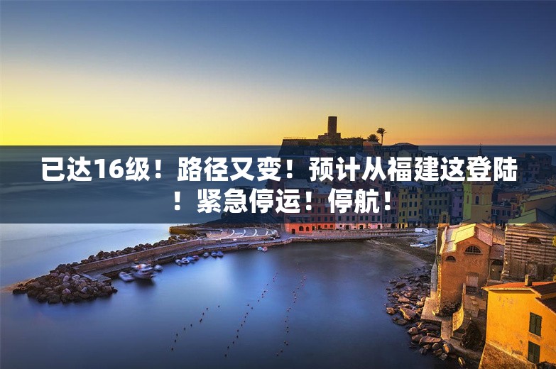 已达16级！路径又变！预计从福建这登陆！紧急停运！停航！