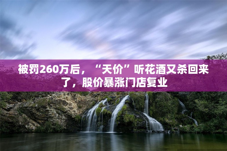 被罚260万后，“天价”听花酒又杀回来了，股价暴涨门店复业