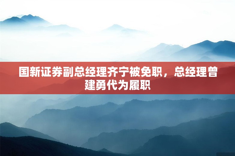 国新证券副总经理齐宁被免职，总经理曾建勇代为履职