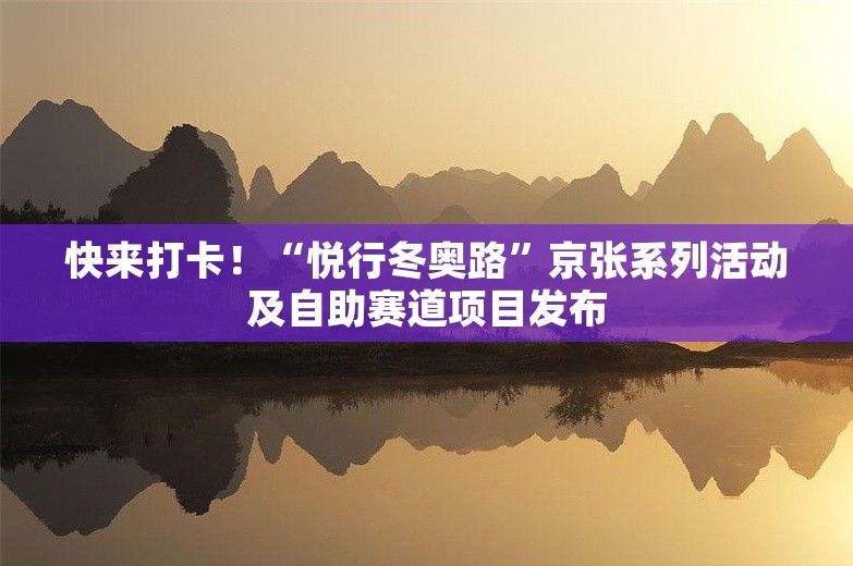 快来打卡！“悦行冬奥路”京张系列活动及自助赛道项目发布