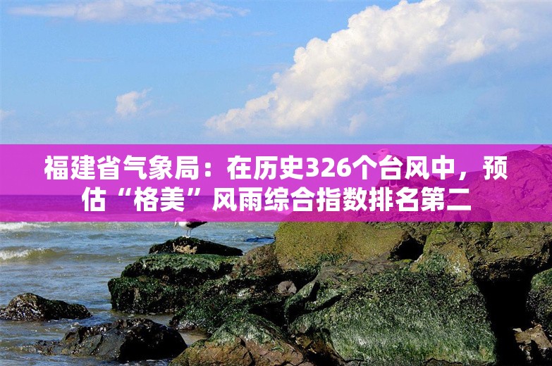 福建省气象局：在历史326个台风中，预估“格美”风雨综合指数排名第二