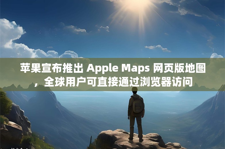 苹果宣布推出 Apple Maps 网页版地图，全球用户可直接通过浏览器访问