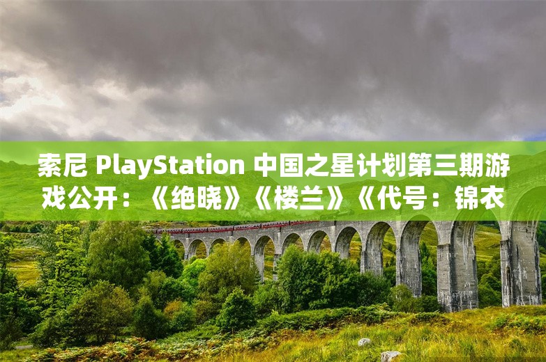 索尼 PlayStation 中国之星计划第三期游戏公开：《绝晓》《楼兰》《代号：锦衣卫》