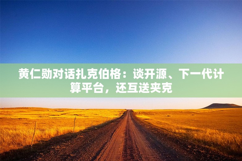 黄仁勋对话扎克伯格：谈开源、下一代计算平台，还互送夹克