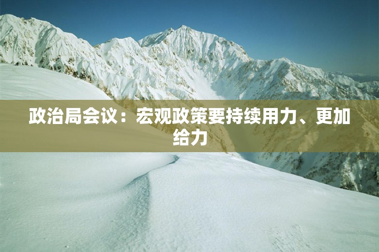 政治局会议：宏观政策要持续用力、更加给力