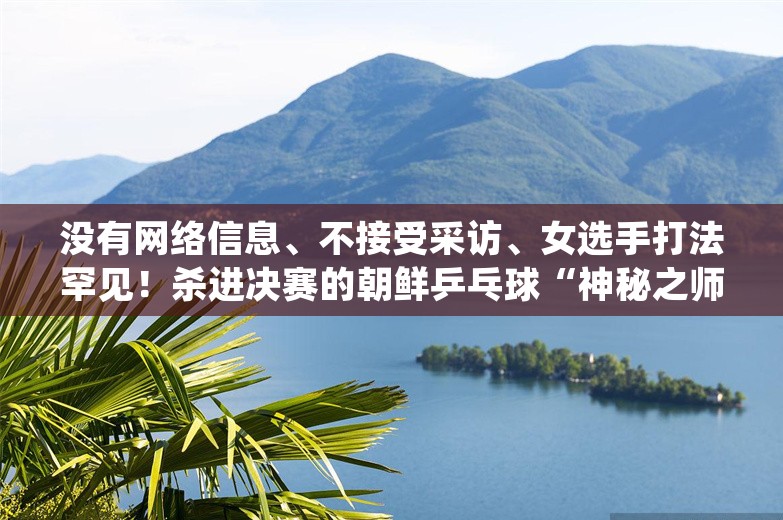 没有网络信息、不接受采访、女选手打法罕见！杀进决赛的朝鲜乒乓球“神秘之师”什么来头？