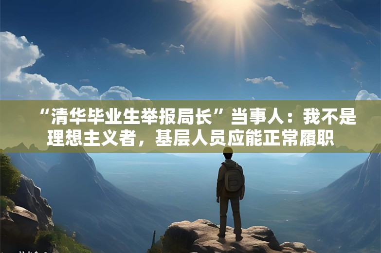 “清华毕业生举报局长”当事人：我不是理想主义者，基层人员应能正常履职