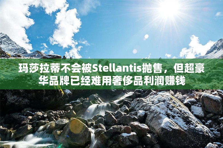 玛莎拉蒂不会被Stellantis抛售，但超豪华品牌已经难用奢侈品利润赚钱