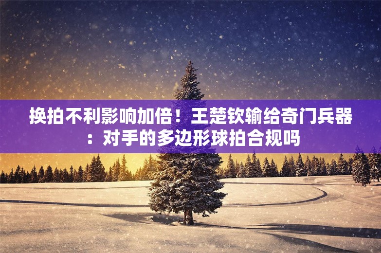 换拍不利影响加倍！王楚钦输给奇门兵器：对手的多边形球拍合规吗