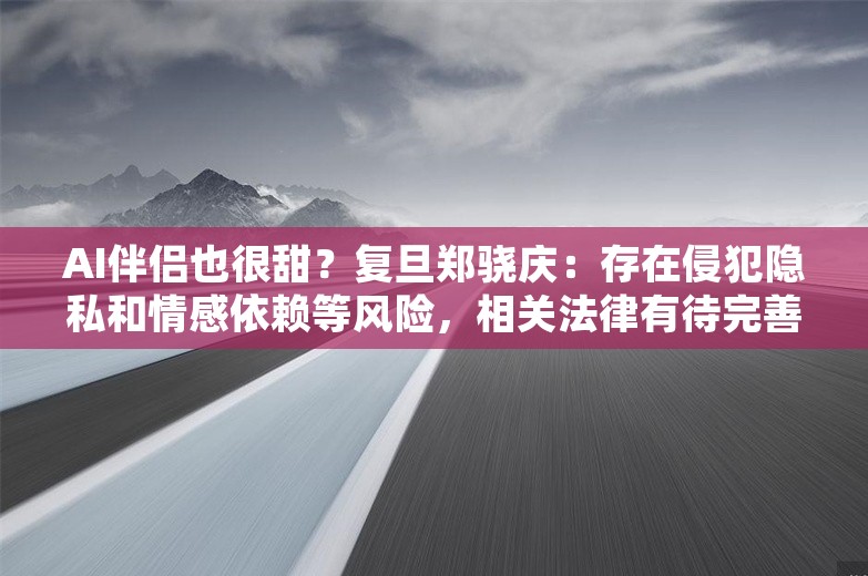 AI伴侣也很甜？复旦郑骁庆：存在侵犯隐私和情感依赖等风险，相关法律有待完善