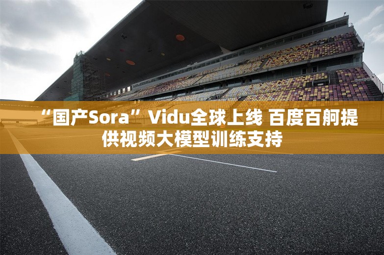 “国产Sora”Vidu全球上线 百度百舸提供视频大模型训练支持