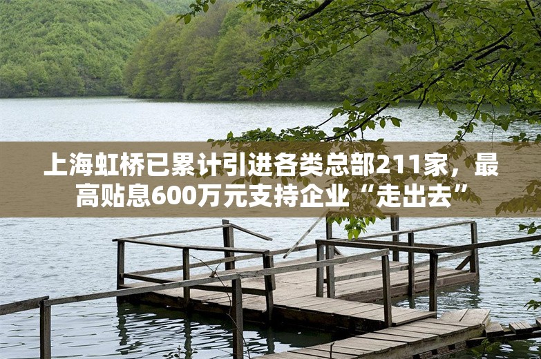 上海虹桥已累计引进各类总部211家，最高贴息600万元支持企业“走出去”