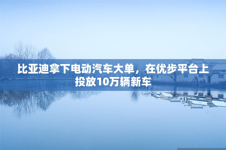 比亚迪拿下电动汽车大单，在优步平台上投放10万辆新车