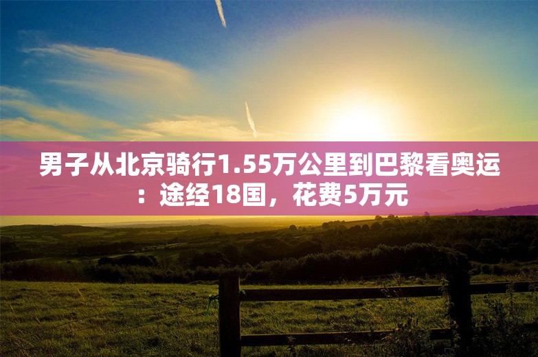 男子从北京骑行1.55万公里到巴黎看奥运：途经18国，花费5万元