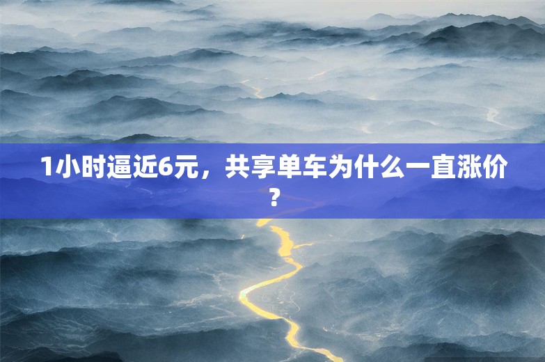 1小时逼近6元，共享单车为什么一直涨价？