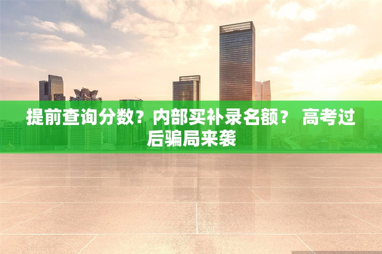 提前查询分数？内部买补录名额？ 高考过后骗局来袭