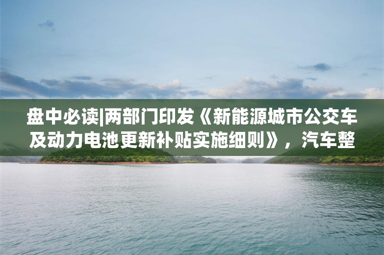 盘中必读|两部门印发《新能源城市公交车及动力电池更新补贴实施细则》，汽车整车板块应声走高