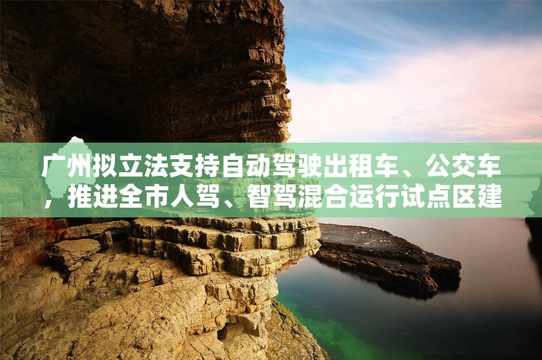 广州拟立法支持自动驾驶出租车、公交车，推进全市人驾、智驾混合运行试点区建设