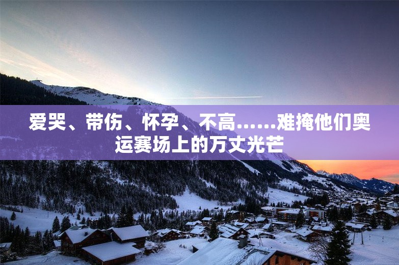 爱哭、带伤、怀孕、不高……难掩他们奥运赛场上的万丈光芒