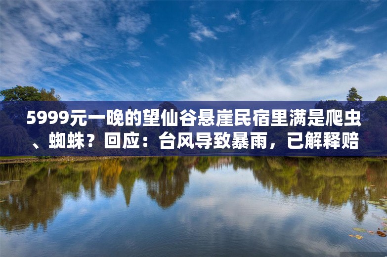 5999元一晚的望仙谷悬崖民宿里满是爬虫、蜘蛛？回应：台风导致暴雨，已解释赔礼