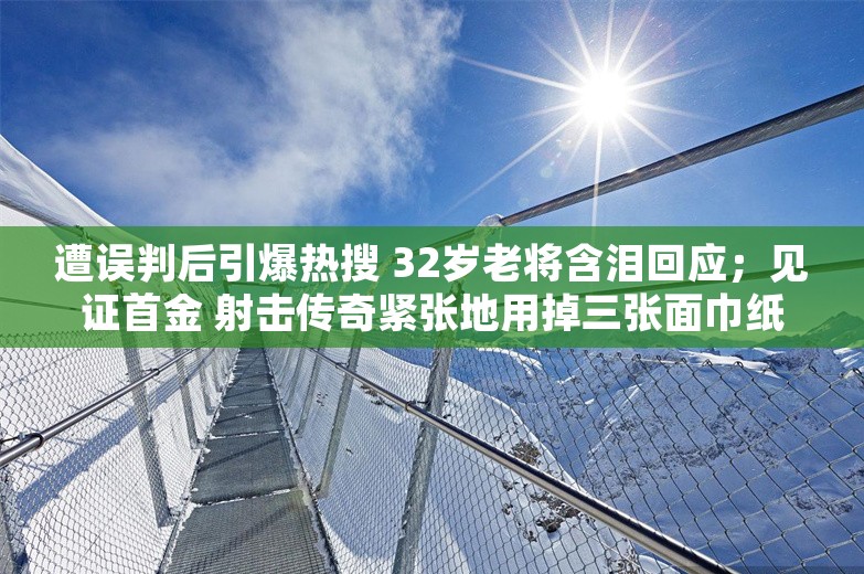 遭误判后引爆热搜 32岁老将含泪回应；见证首金 射击传奇紧张地用掉三张面巾纸