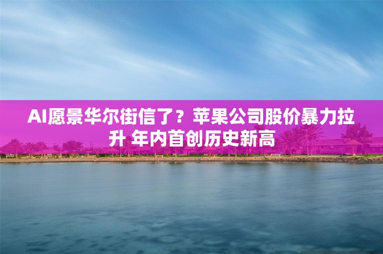 AI愿景华尔街信了？苹果公司股价暴力拉升 年内首创历史新高