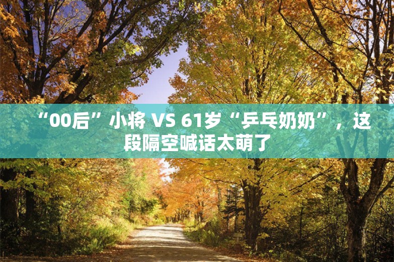 “00后”小将 VS 61岁“乒乓奶奶”，这段隔空喊话太萌了