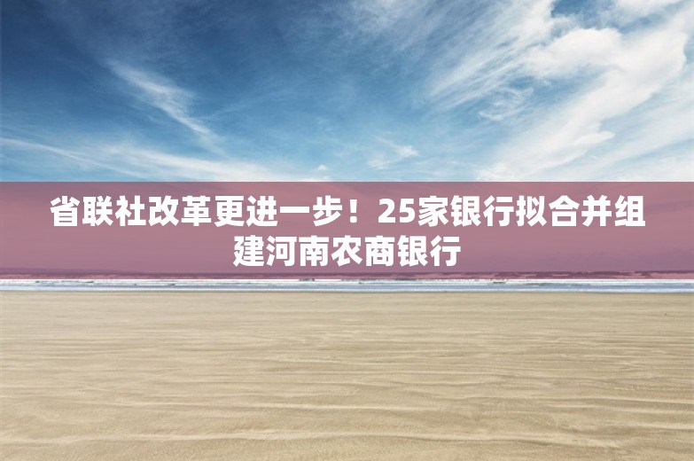 省联社改革更进一步！25家银行拟合并组建河南农商银行