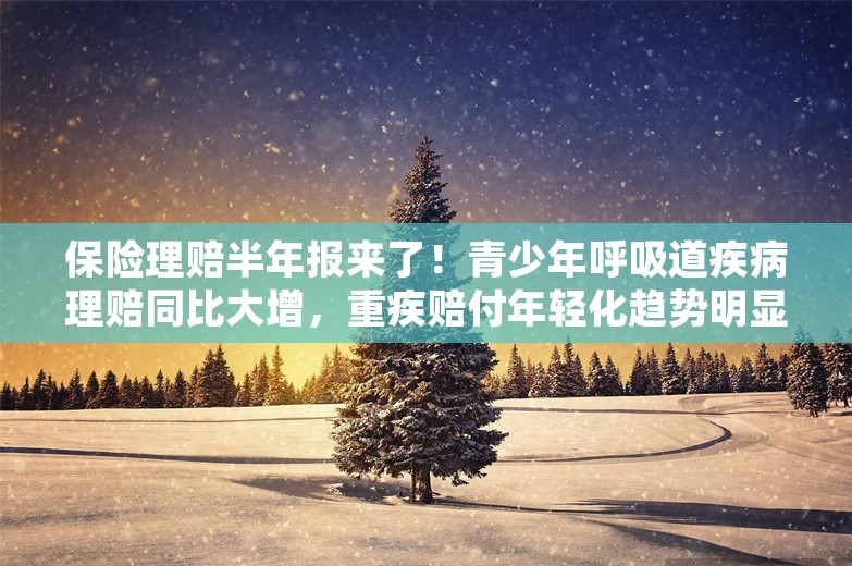 保险理赔半年报来了！青少年呼吸道疾病理赔同比大增，重疾赔付年轻化趋势明显