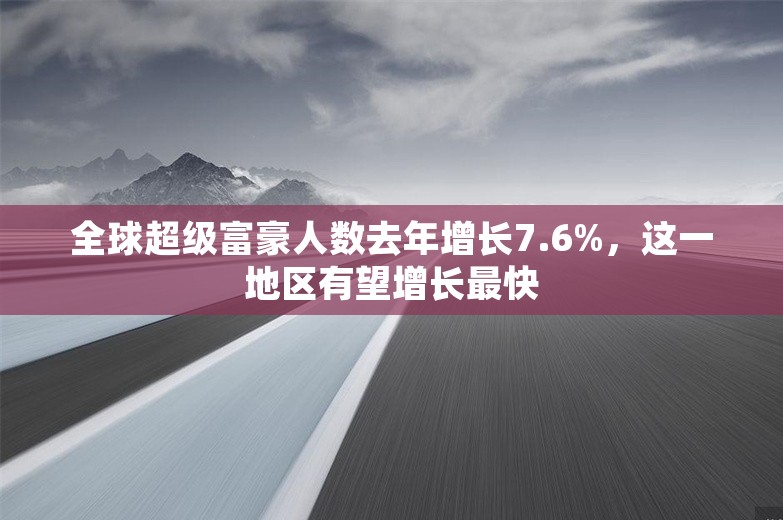 全球超级富豪人数去年增长7.6%，这一地区有望增长最快