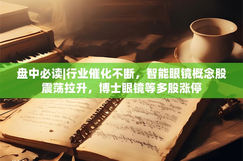 盘中必读|行业催化不断，智能眼镜概念股震荡拉升，博士眼镜等多股涨停