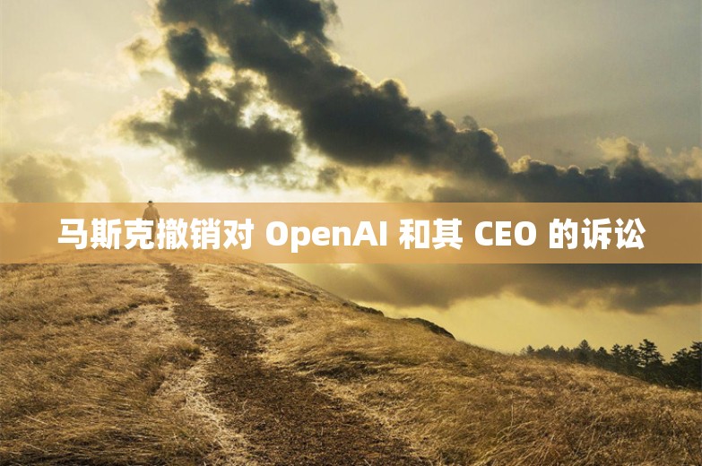 马斯克撤销对 OpenAI 和其 CEO 的诉讼